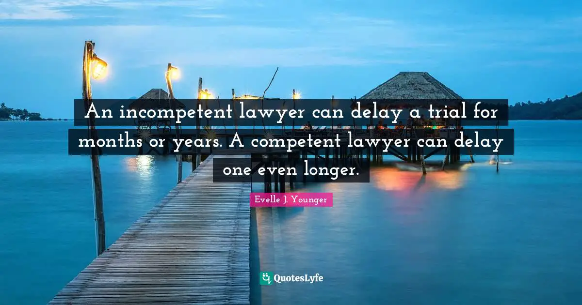 An incompetent lawyer can delay a trial for months or years. A competent lawyer can delay one even longer.
