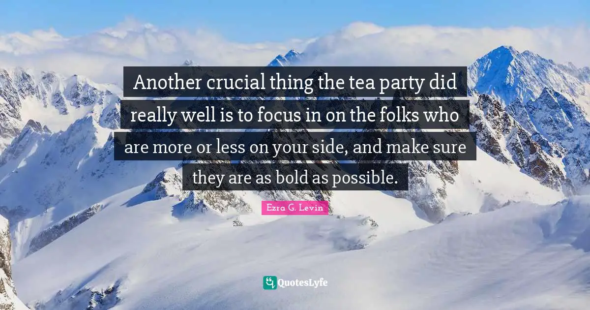 Another crucial thing the tea party did really well is to focus in on the folks who are more or less on your side, and make sure they are as bold as possible.