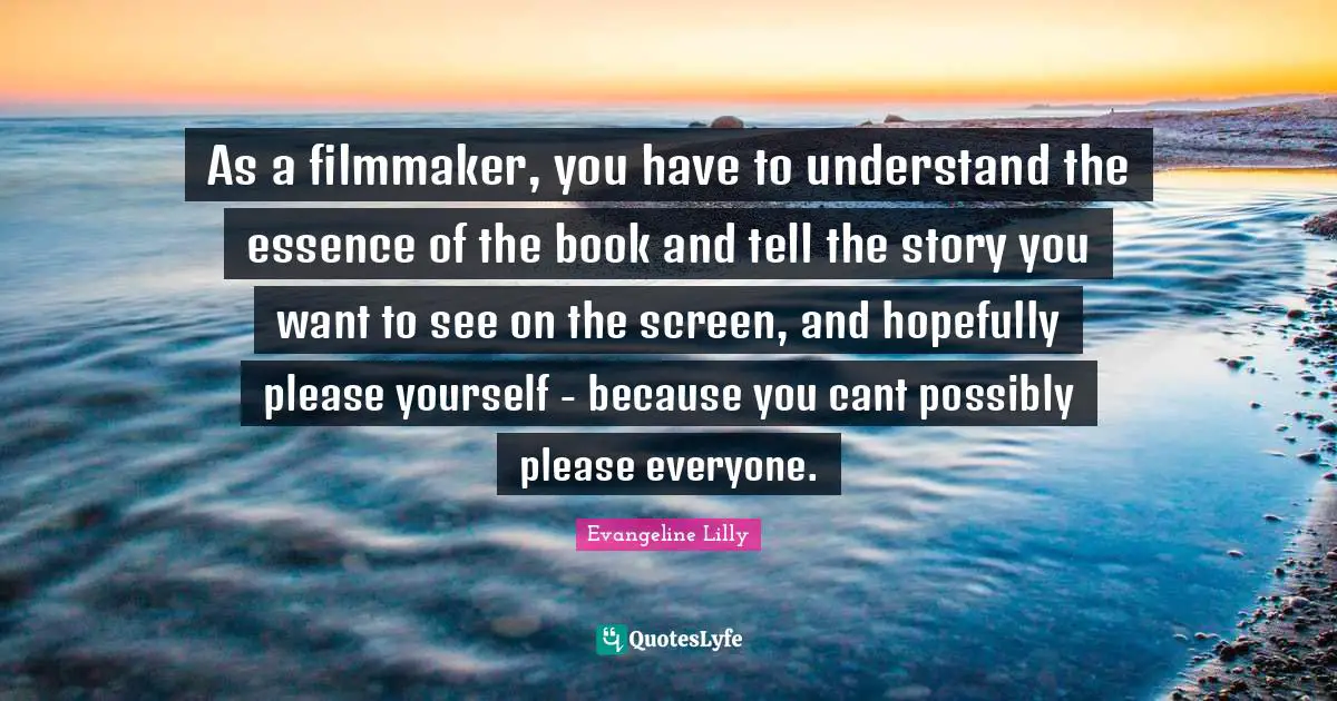 As a filmmaker, you have to understand the essence of the book and tell the story you want to see on the screen, and hopefully please yourself - because you cant possibly please everyone.