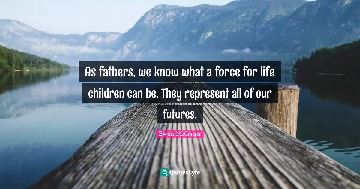 Ewan McGregor Quotes: "As fathers, we know what a force for life children can be. They represent all of our futures."