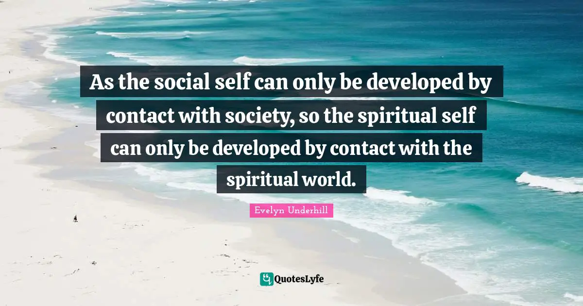 As the social self can only be developed by contact with society, so the spiritual self can only be developed by contact with the spiritual world.