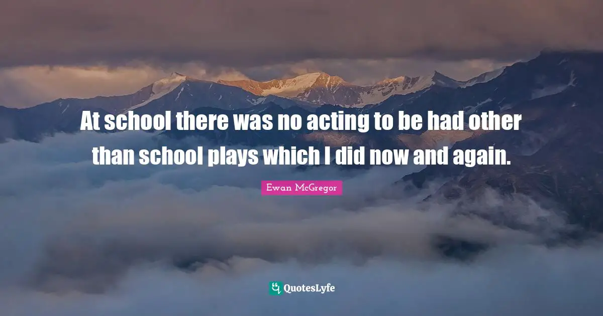 At school there was no acting to be had other than school plays which I did now and again.