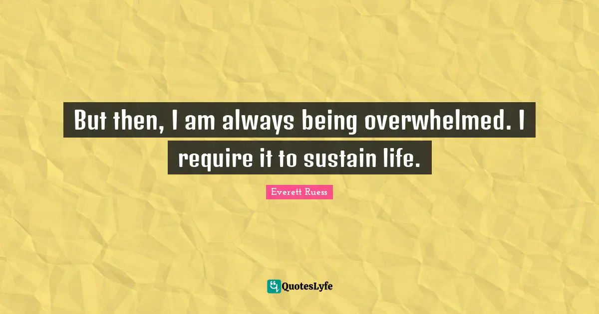 Overwhelmed Quotes: "But then, I am always being overwhelmed. I require it to sustain life."
