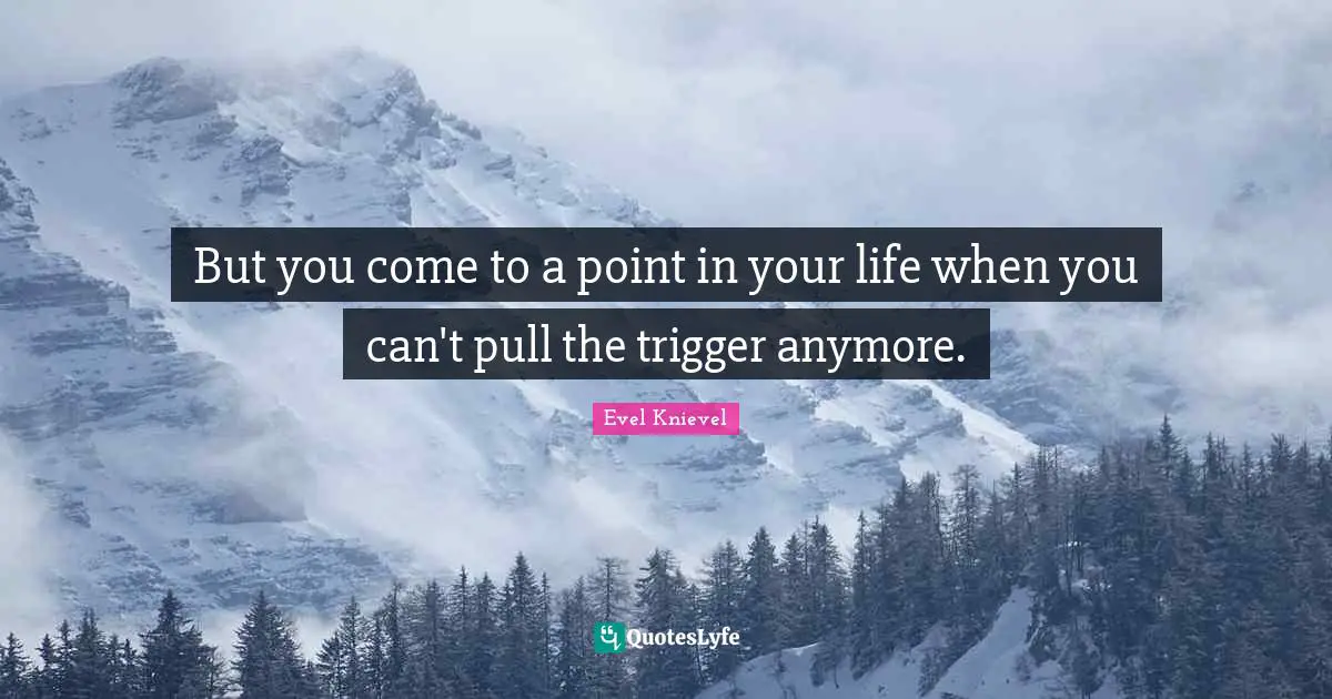 Triggers Quotes: "But you come to a point in your life when you can't pull the trigger anymore."