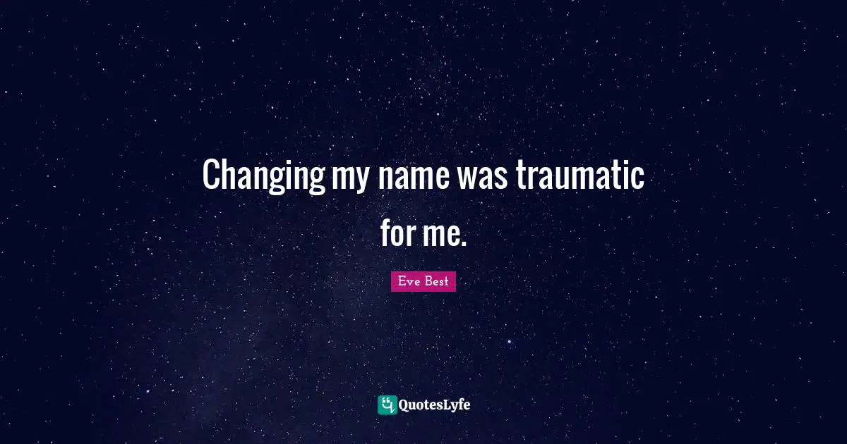 Changing my name was traumatic for me.