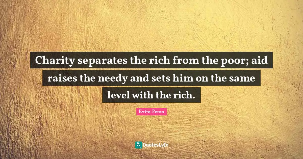 Charity separates the rich from the poor; aid raises the needy and sets him on the same level with the rich.