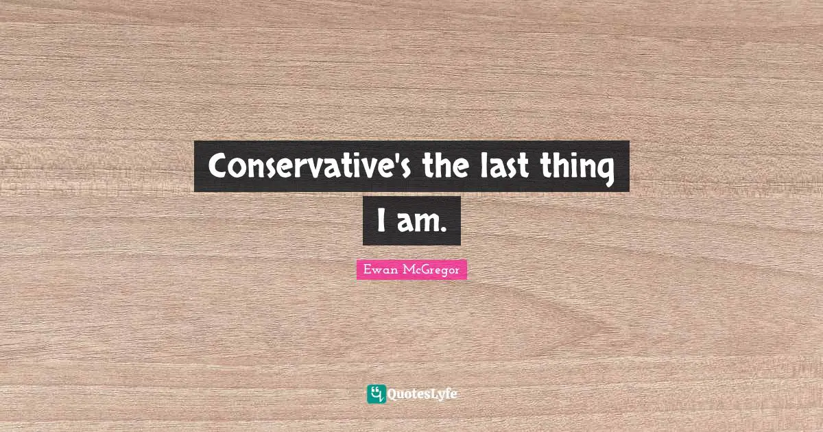 Ewan McGregor Quotes: "Conservative's the last thing I am."