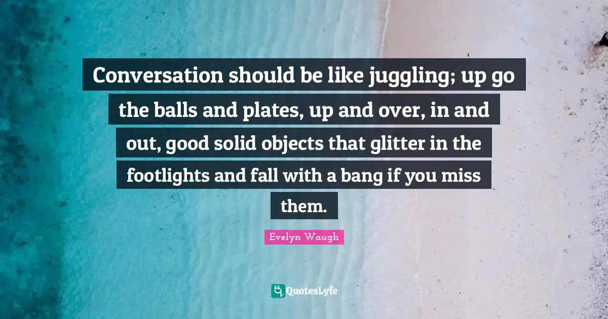 Glitter Quotes: "Conversation should be like juggling; up go the balls and plates, up and over, in and out, good solid objects that glitter in the footlights and fall with a bang if you miss them."