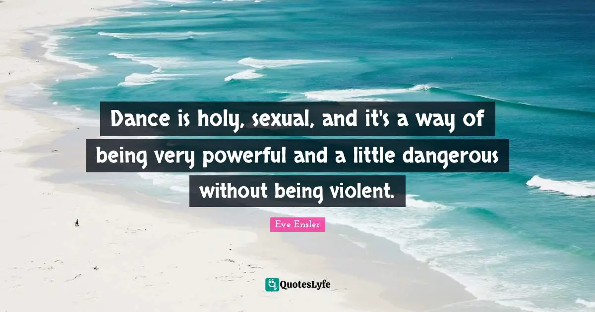 Dance is holy, sexual, and it's a way of being very powerful and a little dangerous without being violent.