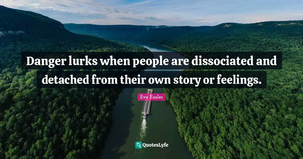 Danger lurks when people are dissociated and detached from their own story or feelings.