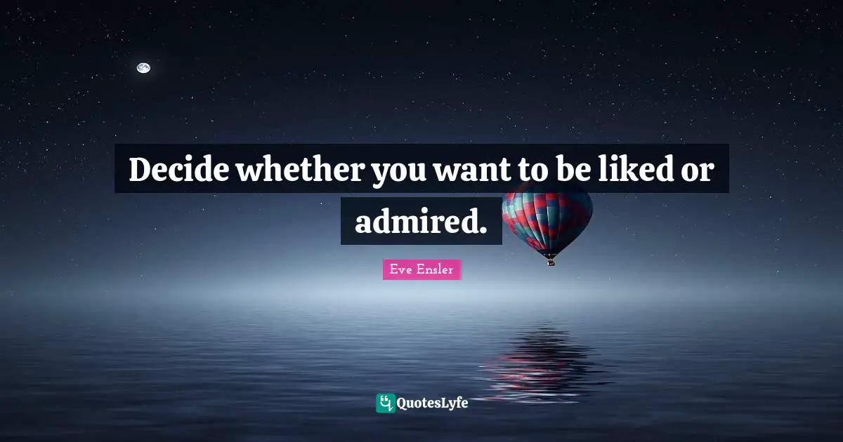 Decide whether you want to be liked or admired.