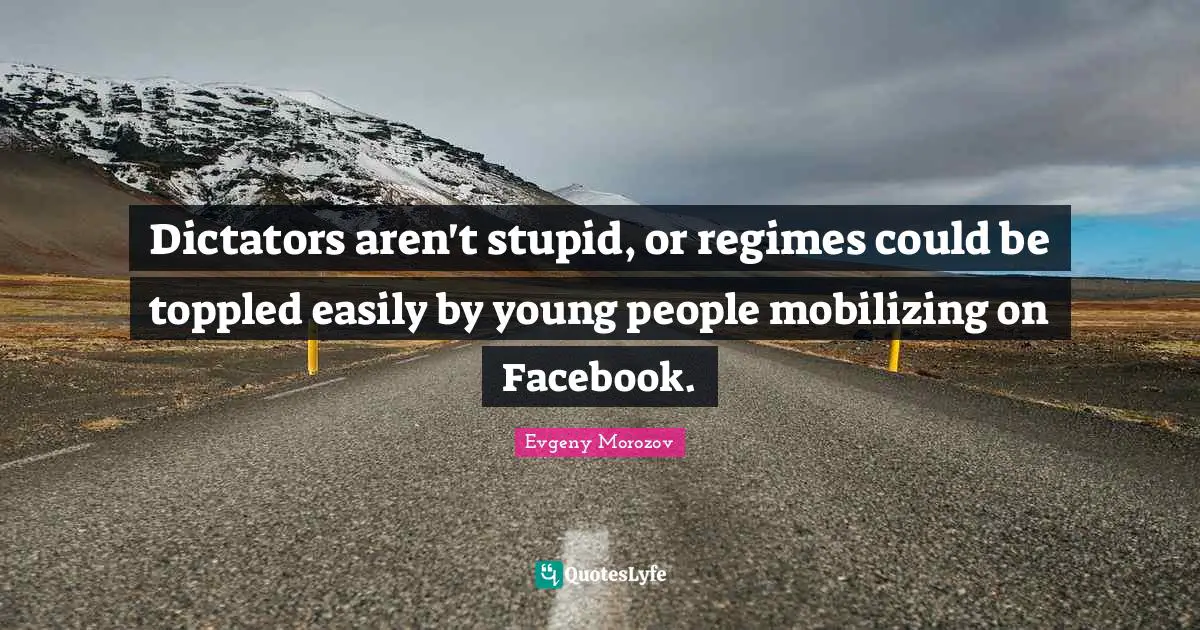 Dictators aren't stupid, or regimes could be toppled easily by young people mobilizing on Facebook.