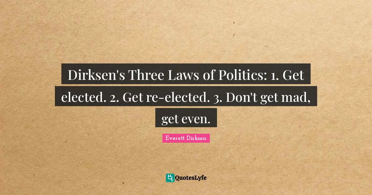 Dirksen's Three Laws of Politics: 1. Get elected. 2. Get re-elected. 3. Don't get mad, get even.