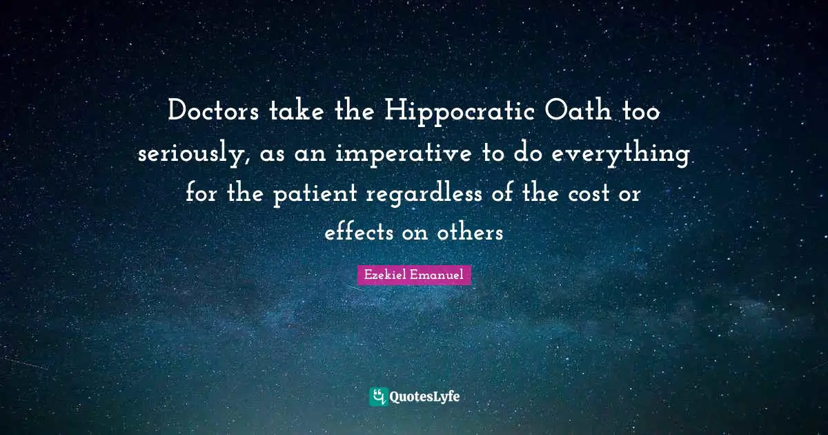 Effects Quotes: "Doctors take the Hippocratic Oath too seriously, as an imperative to do everything for the patient regardless of the cost or effects on others"