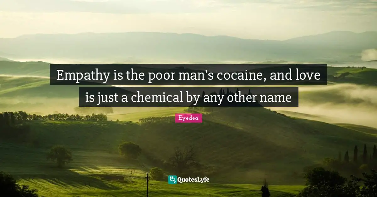 Empathy is the poor man's cocaine, and love is just a chemical by any other name