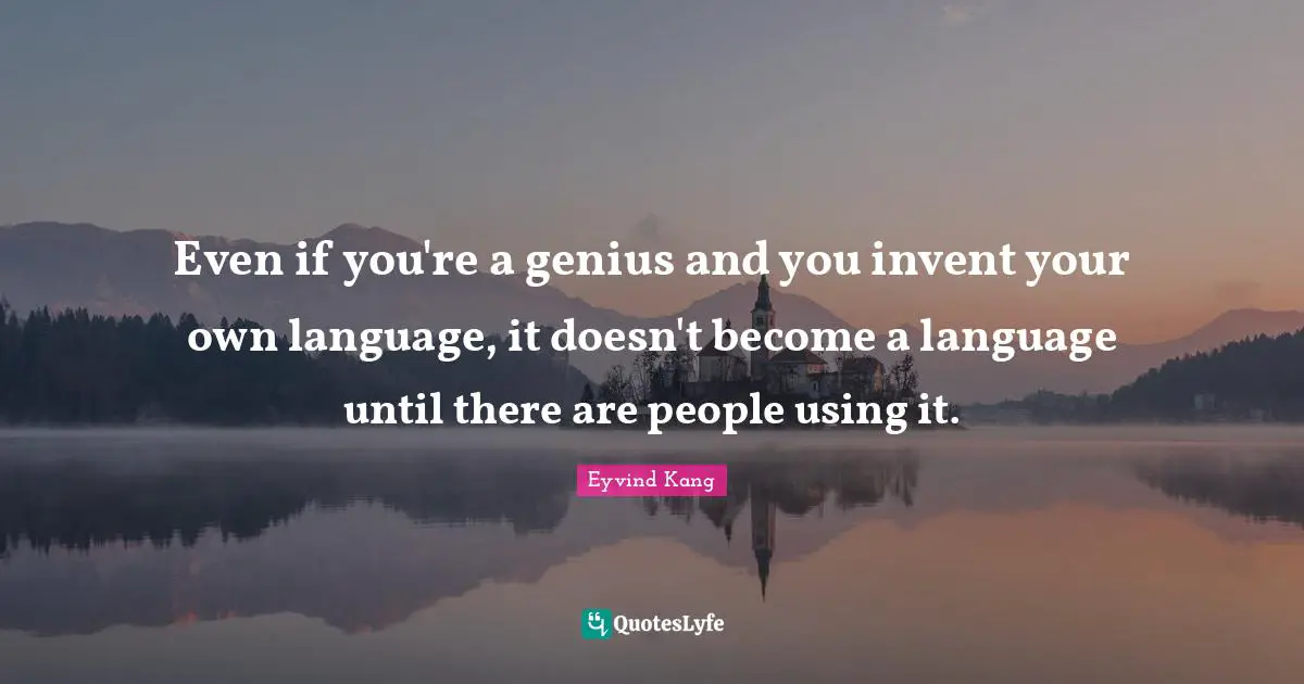 Even if you're a genius and you invent your own language, it doesn't become a language until there are people using it.