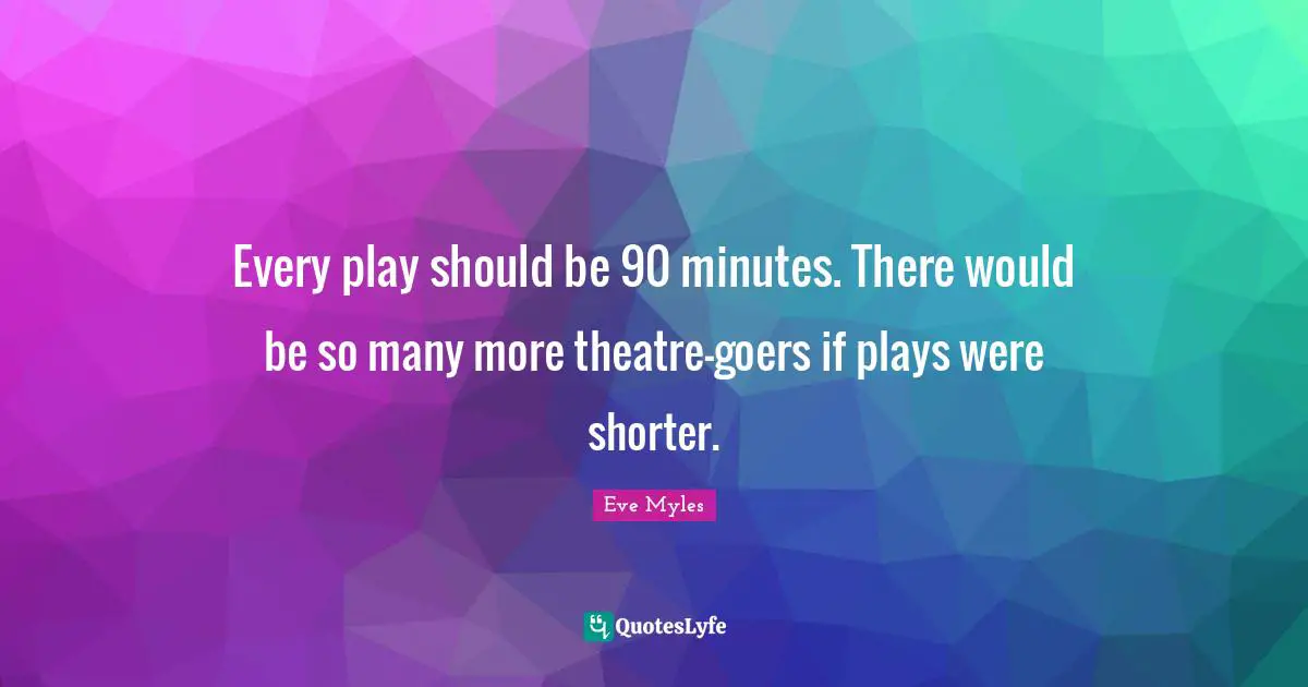 Every play should be 90 minutes. There would be so many more theatre-goers if plays were shorter.