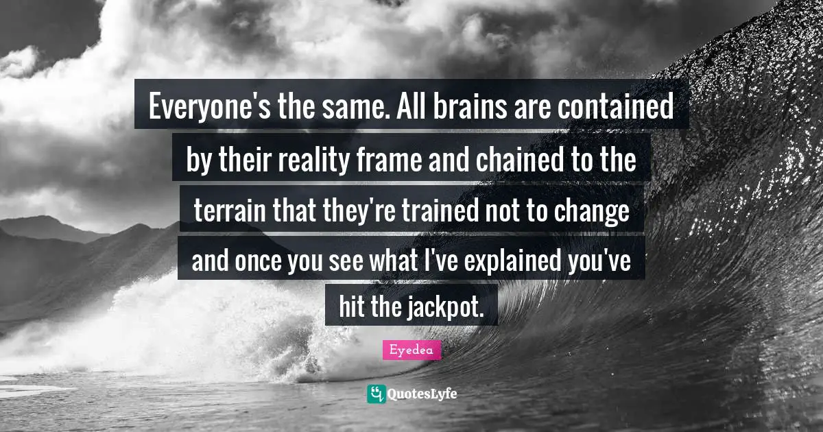 Brain Quotes: "Everyone's the same. All brains are contained by their reality frame and chained to the terrain that they're trained not to change and once you see what I've explained you've hit the jackpot."