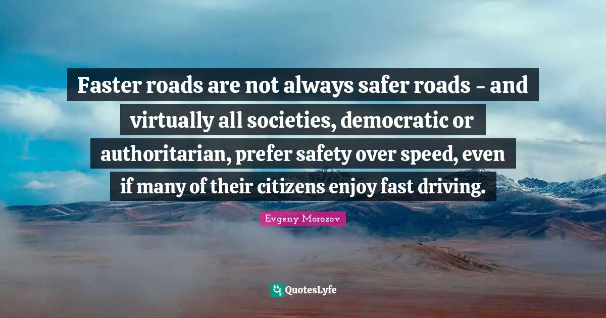 Faster roads are not always safer roads - and virtually all societies, democratic or authoritarian, prefer safety over speed, even if many of their citizens enjoy fast driving.