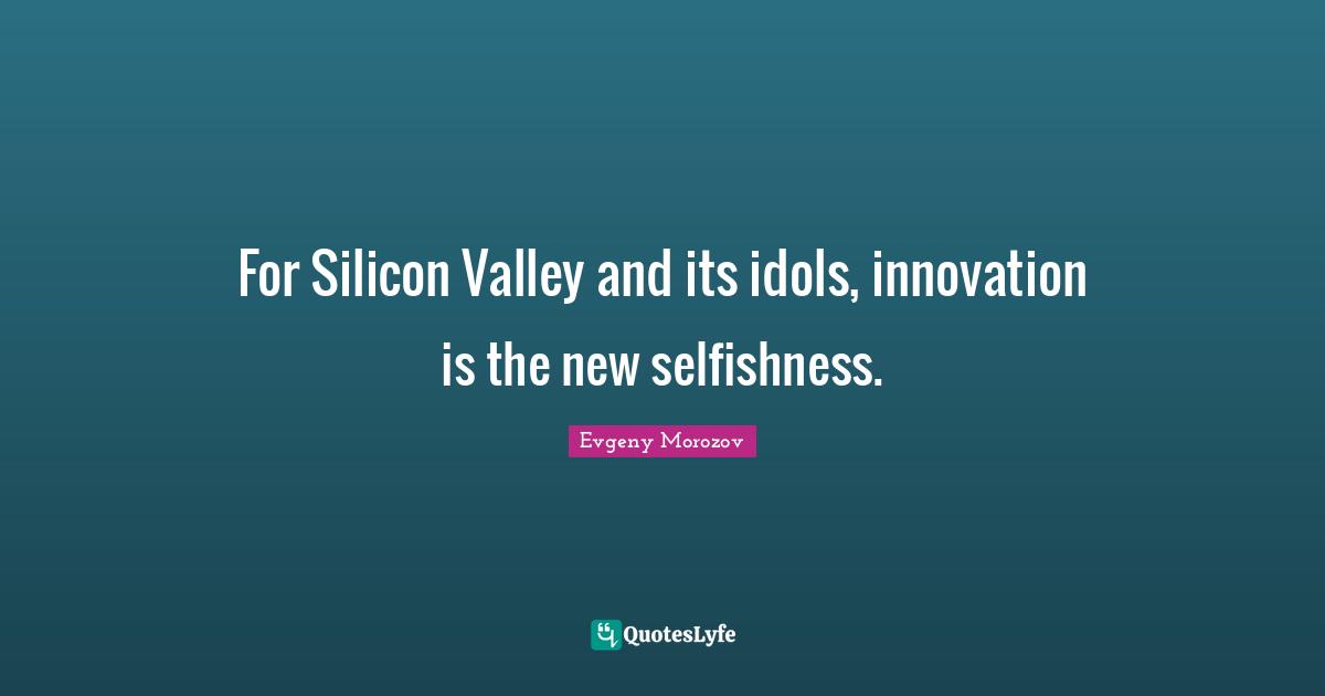 For Silicon Valley and its idols, innovation is the new selfishness.