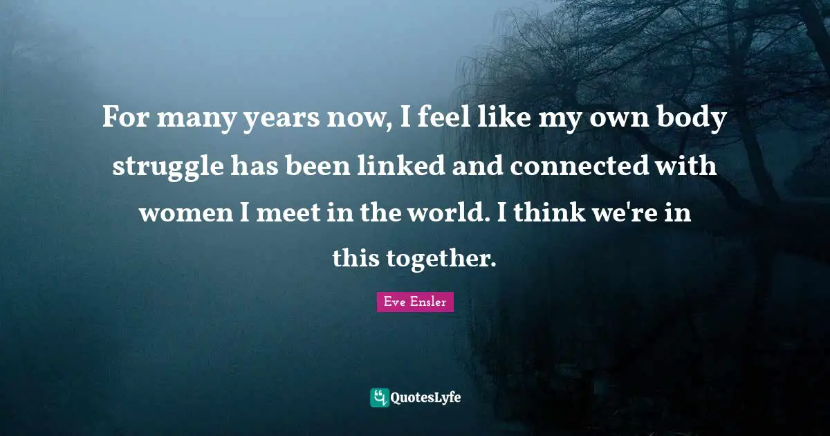 For many years now, I feel like my own body struggle has been linked and connected with women I meet in the world. I think we're in this together.