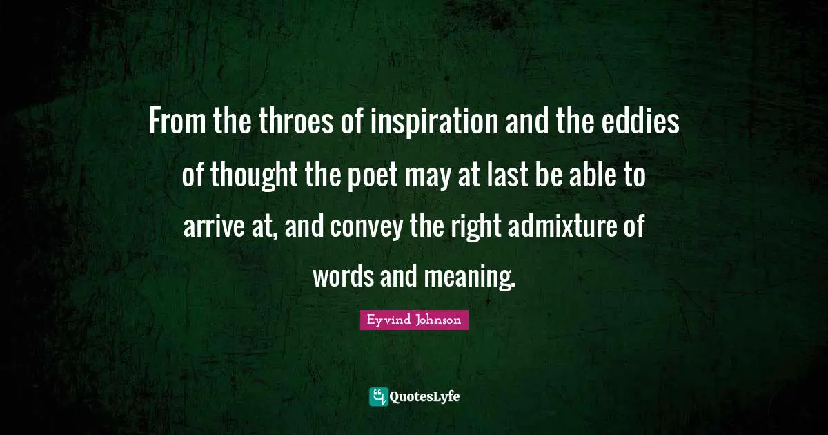 From the throes of inspiration and the eddies of thought the poet may at last be able to arrive at, and convey the right admixture of words and meaning.