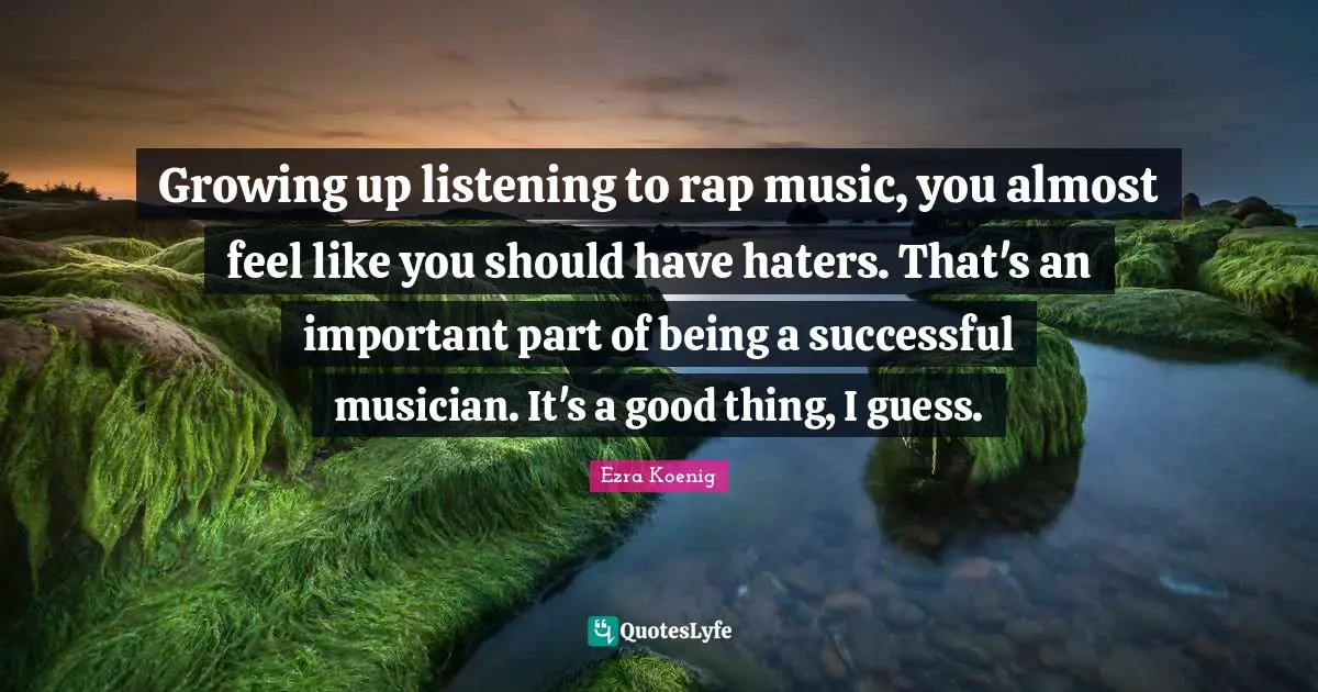 Growing up listening to rap music, you almost feel like you should have haters. That's an important part of being a successful musician. It's a good thing, I guess.