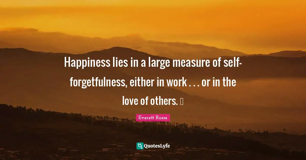 Forgetfulness Quotes: "Happiness lies in a large measure of self-forgetfulness, either in work . . . or in the love of others. ♥"