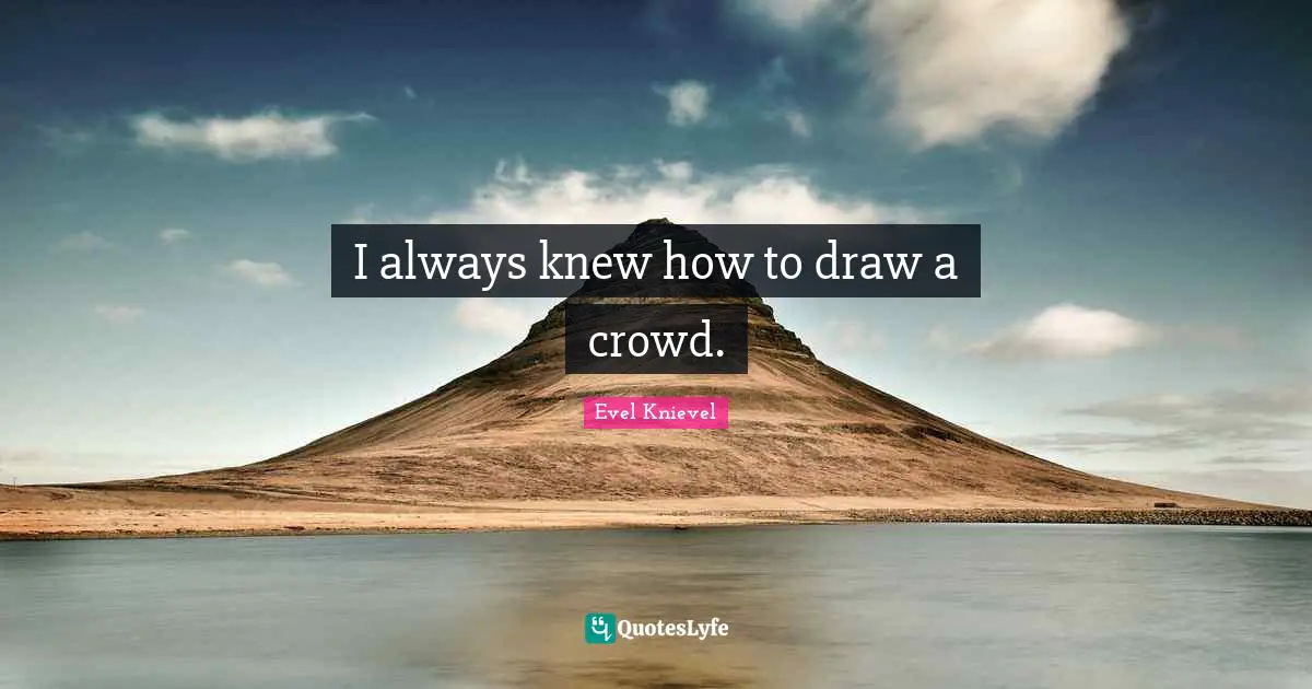 I always knew how to draw a crowd.