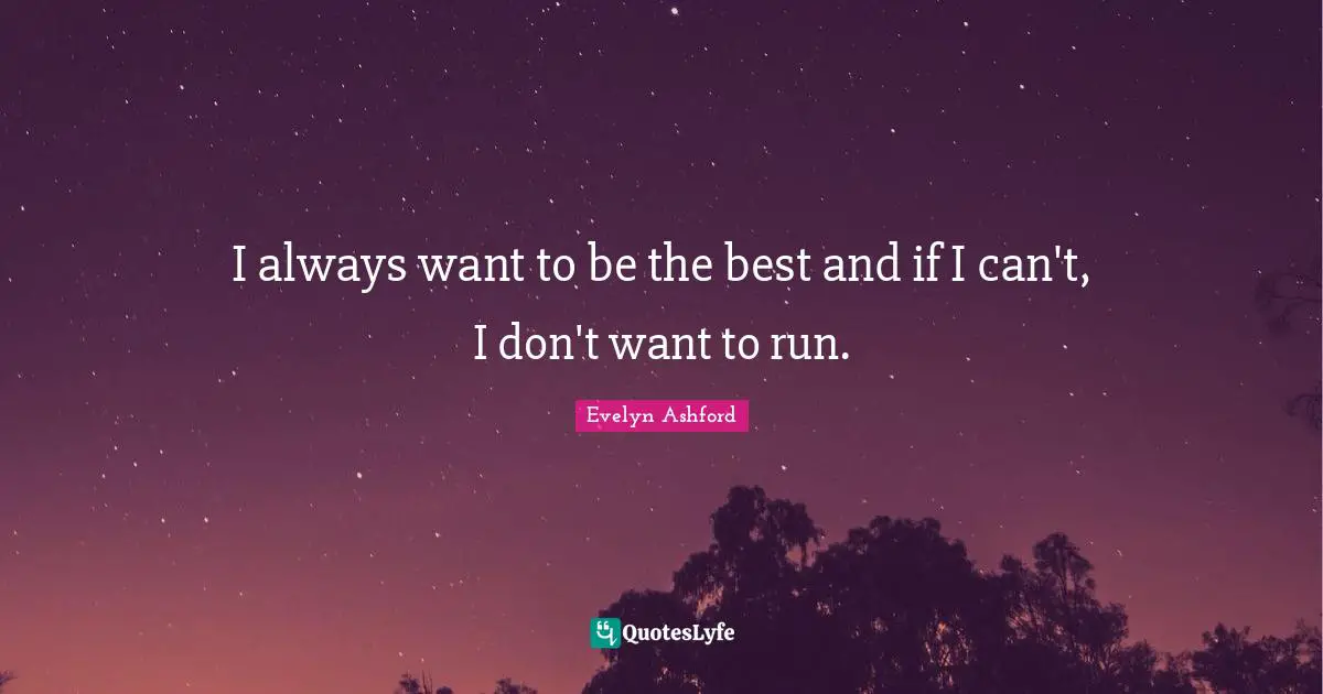 I always want to be the best and if I can't, I don't want to run.