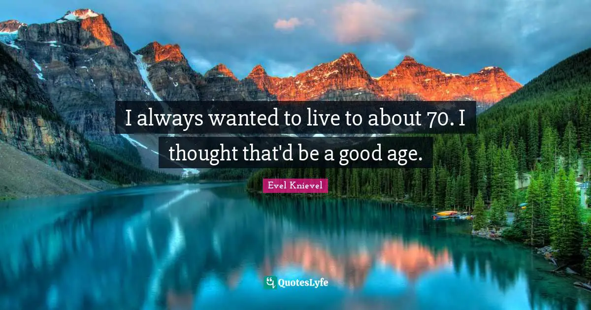 I always wanted to live to about 70. I thought that'd be a good age.