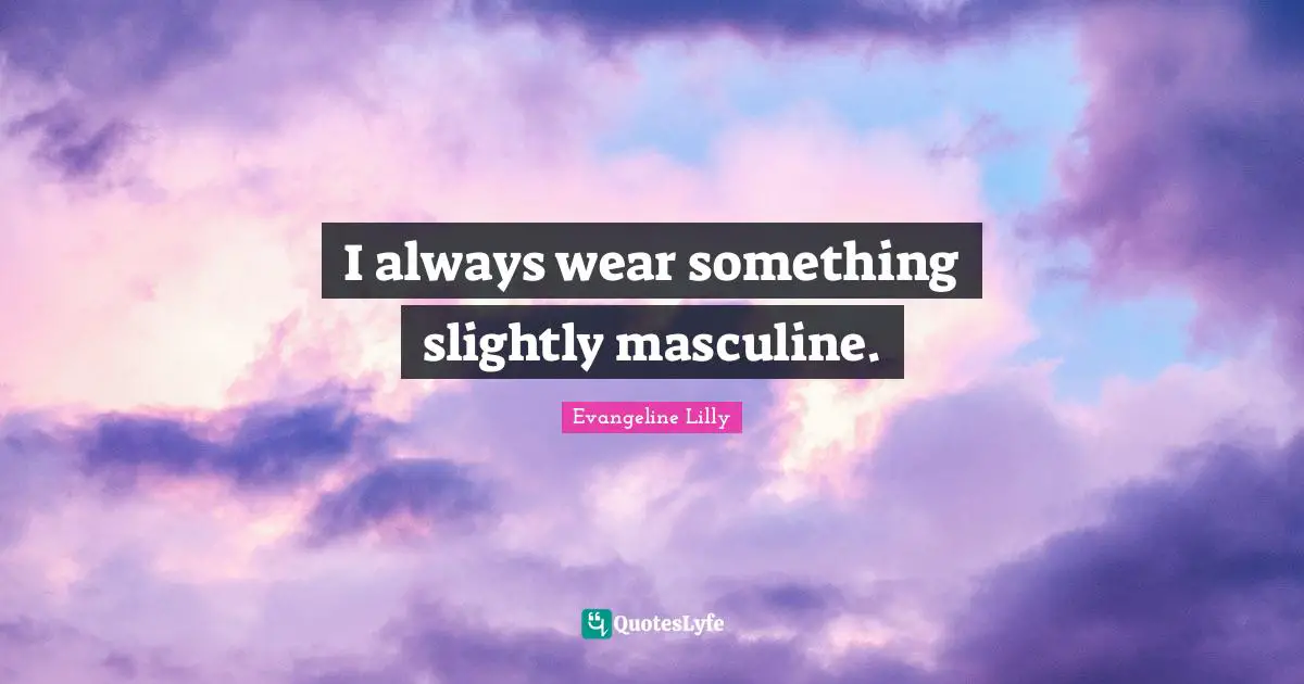 I always wear something slightly masculine.