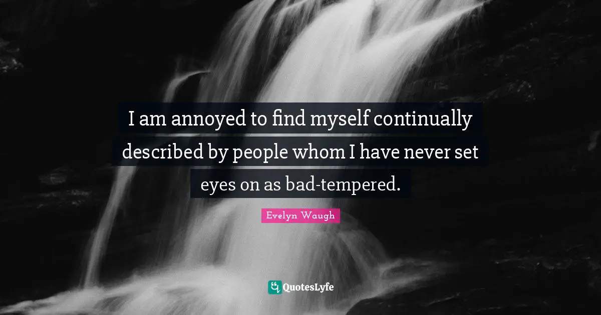 I am annoyed to find myself continually described by people whom I have never set eyes on as bad-tempered.