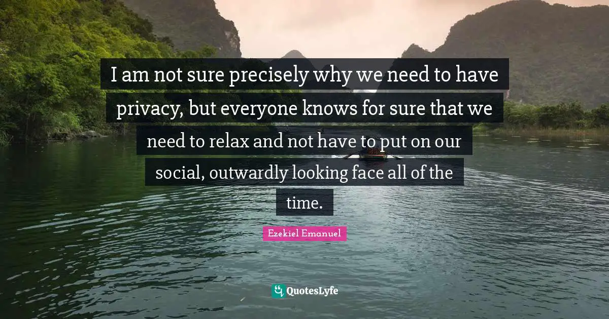 I am not sure precisely why we need to have privacy, but everyone knows for sure that we need to relax and not have to put on our social, outwardly looking face all of the time.