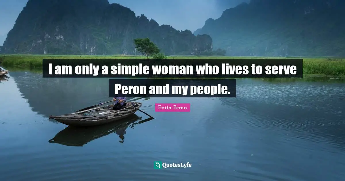 Simple People Quotes: "I am only a simple woman who lives to serve Peron and my people."