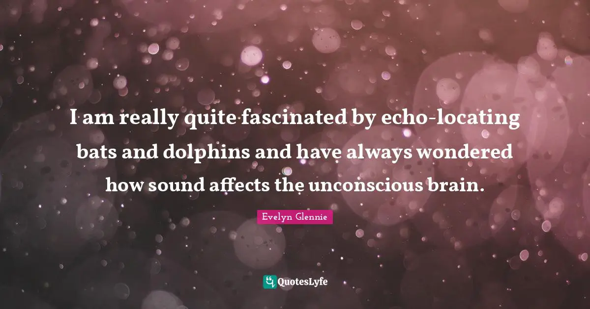 I am really quite fascinated by echo-locating bats and dolphins and have always wondered how sound affects the unconscious brain.