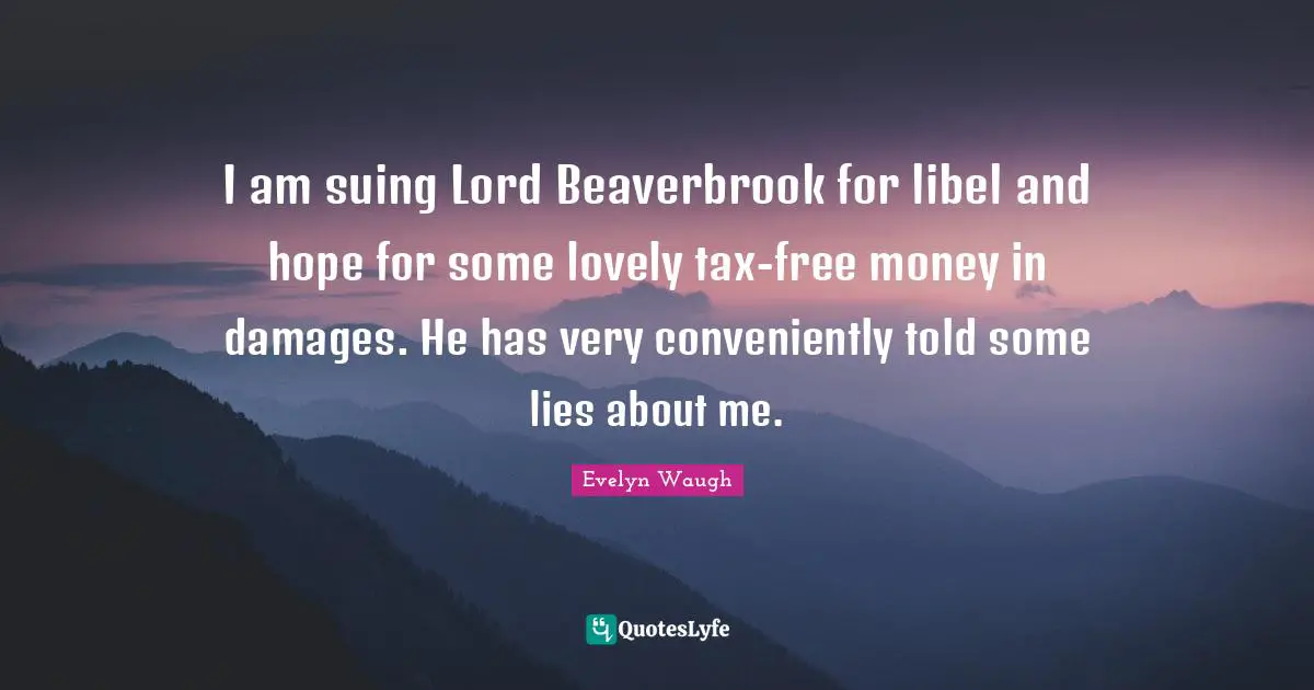 I am suing Lord Beaverbrook for libel and hope for some lovely tax-free money in damages. He has very conveniently told some lies about me.