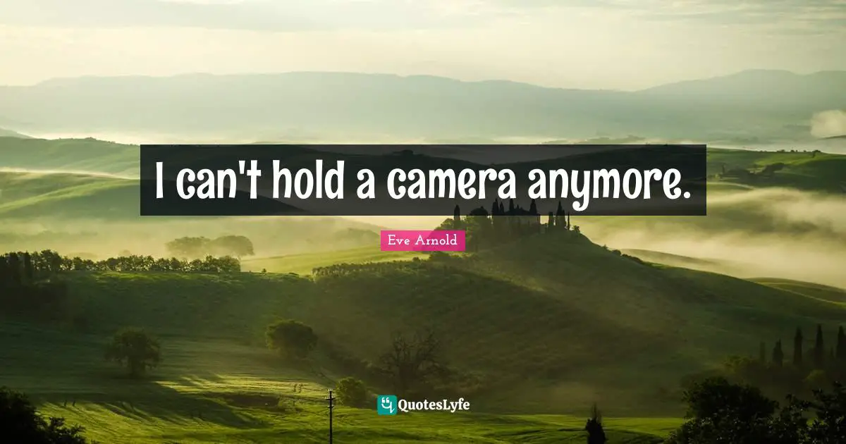 I can't hold a camera anymore.