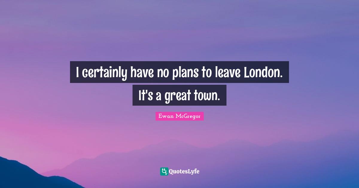 Ewan McGregor Quotes: "I certainly have no plans to leave London. It's a great town."