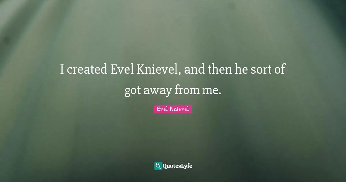 I created Evel Knievel, and then he sort of got away from me.
