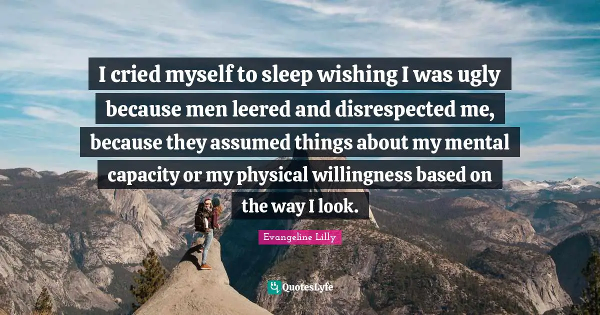 Disrespected Quotes: "I cried myself to sleep wishing I was ugly because men leered and disrespected me, because they assumed things about my mental capacity or my physical willingness based on the way I look."