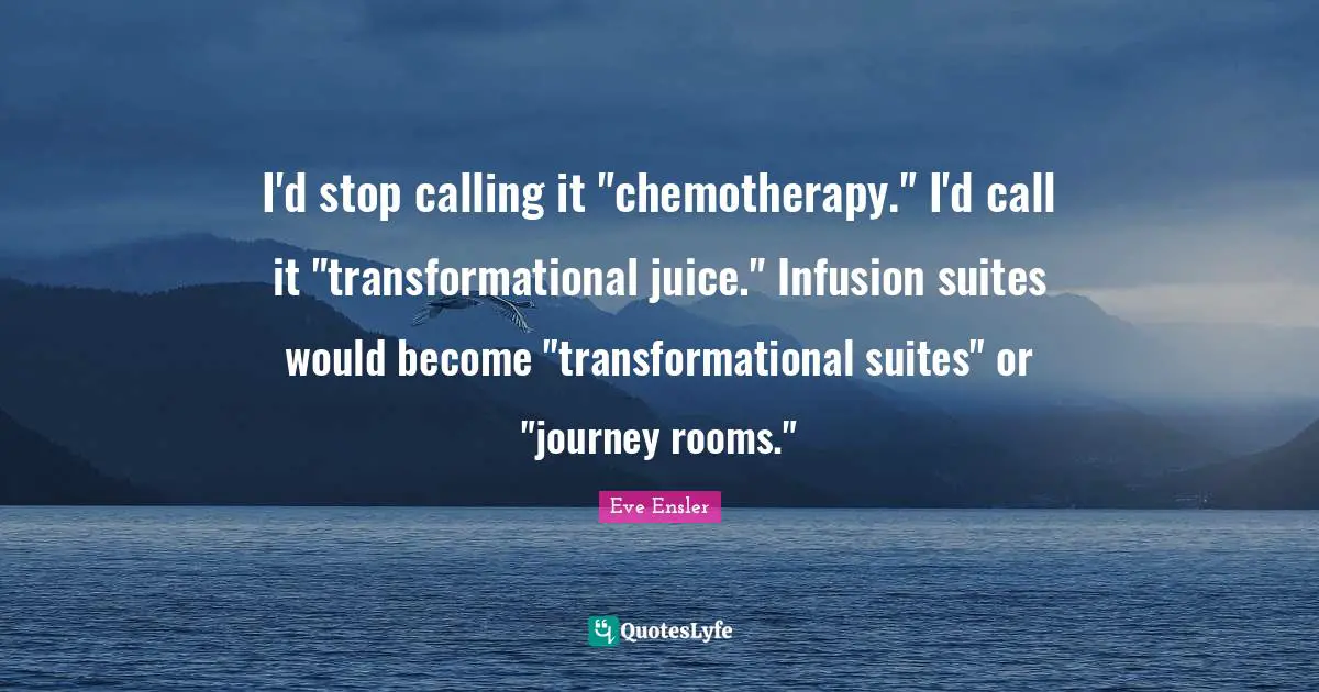 I'd stop calling it "chemotherapy." I'd call it "transformational juice." Infusion suites would become "transformational suites" or "journey rooms."