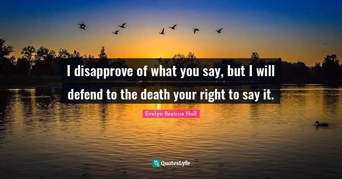 I disapprove of what you say, but I will defend to the death your right to say it.