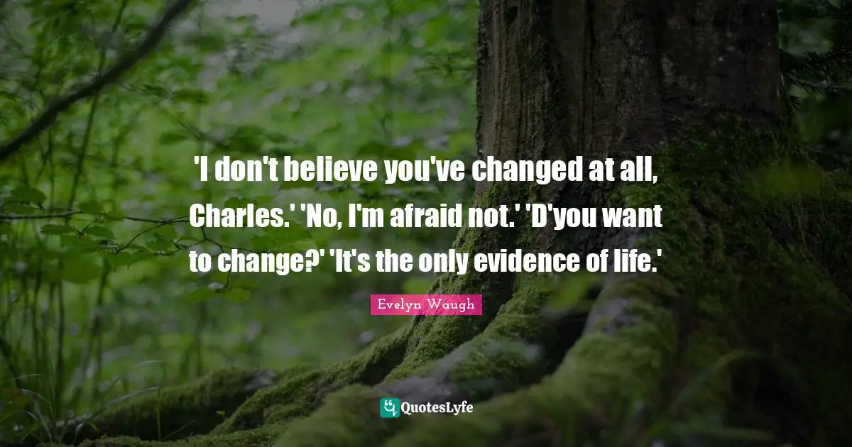 'I don't believe you've changed at all, Charles.' 'No, I'm afraid not.' 'D'you want to change?' 'It's the only evidence of life.'