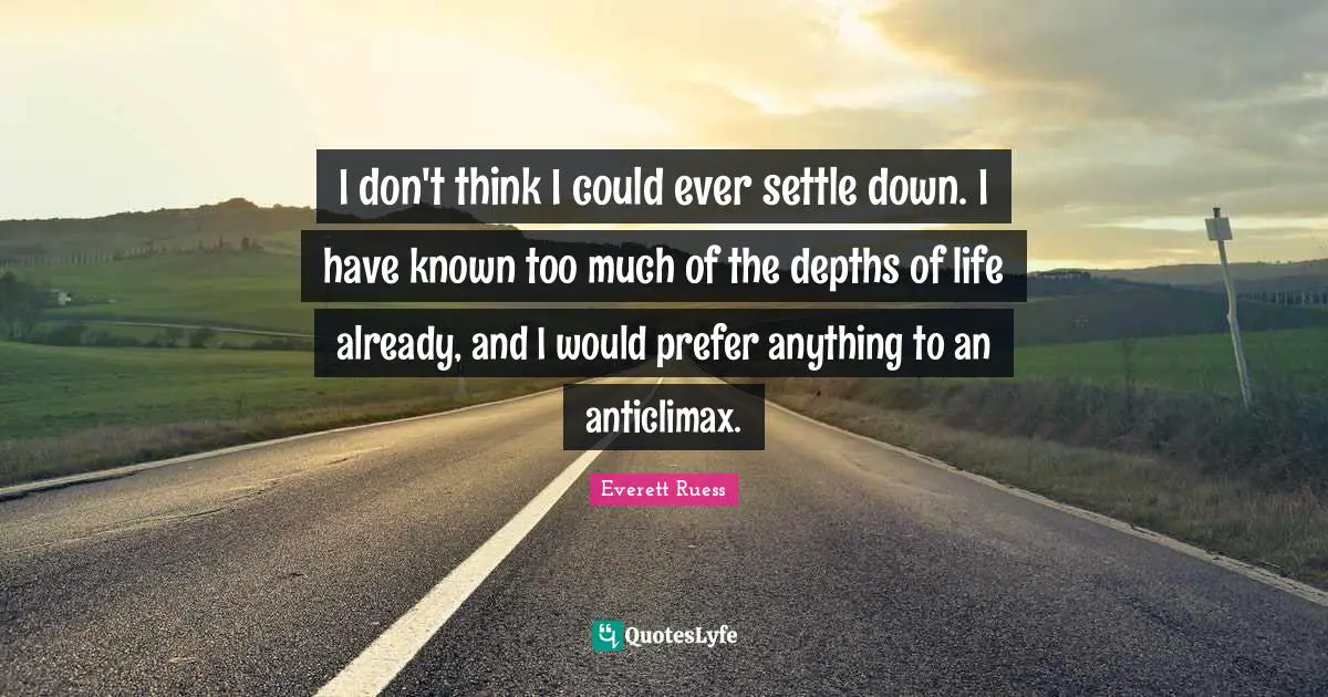 Everett Ruess Quotes: "I don't think I could ever settle down. I have known too much of the depths of life already, and I would prefer anything to an anticlimax."