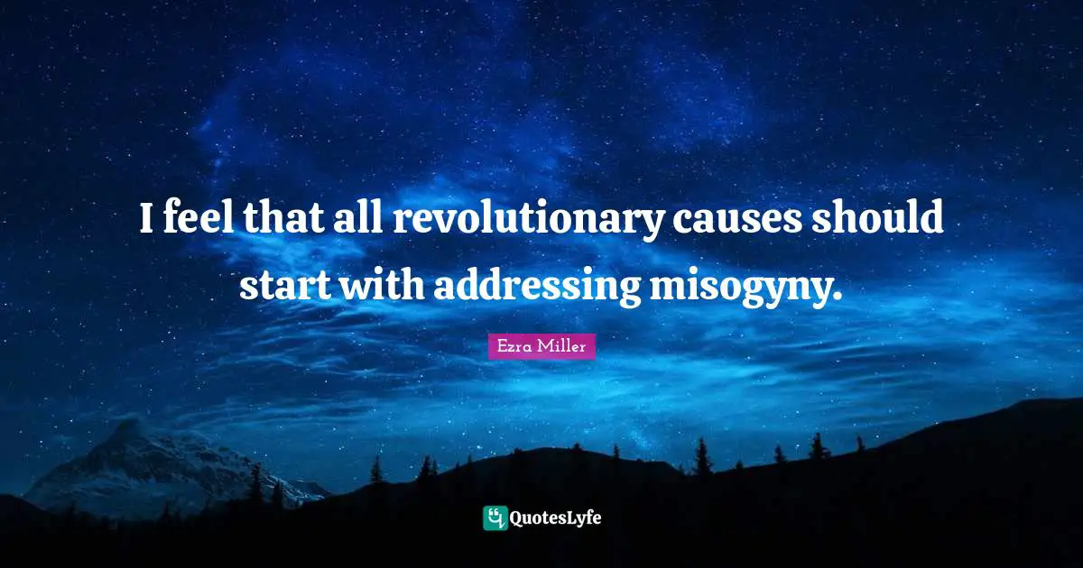I feel that all revolutionary causes should start with addressing misogyny.