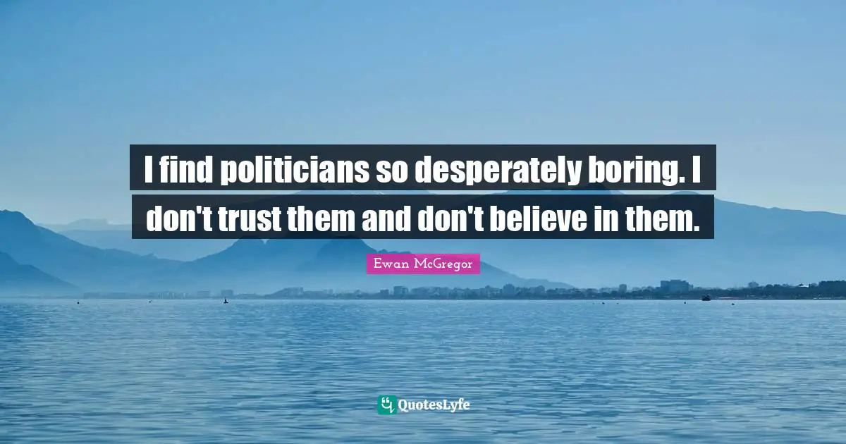 Ewan McGregor Quotes: "I find politicians so desperately boring. I don't trust them and don't believe in them."