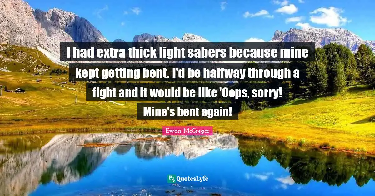 Ewan McGregor Quotes: "I had extra thick light sabers because mine kept getting bent. I'd be halfway through a fight and it would be like 'Oops, sorry! Mine's bent again!"