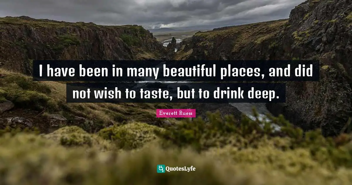I have been in many beautiful places, and did not wish to taste, but to drink deep.