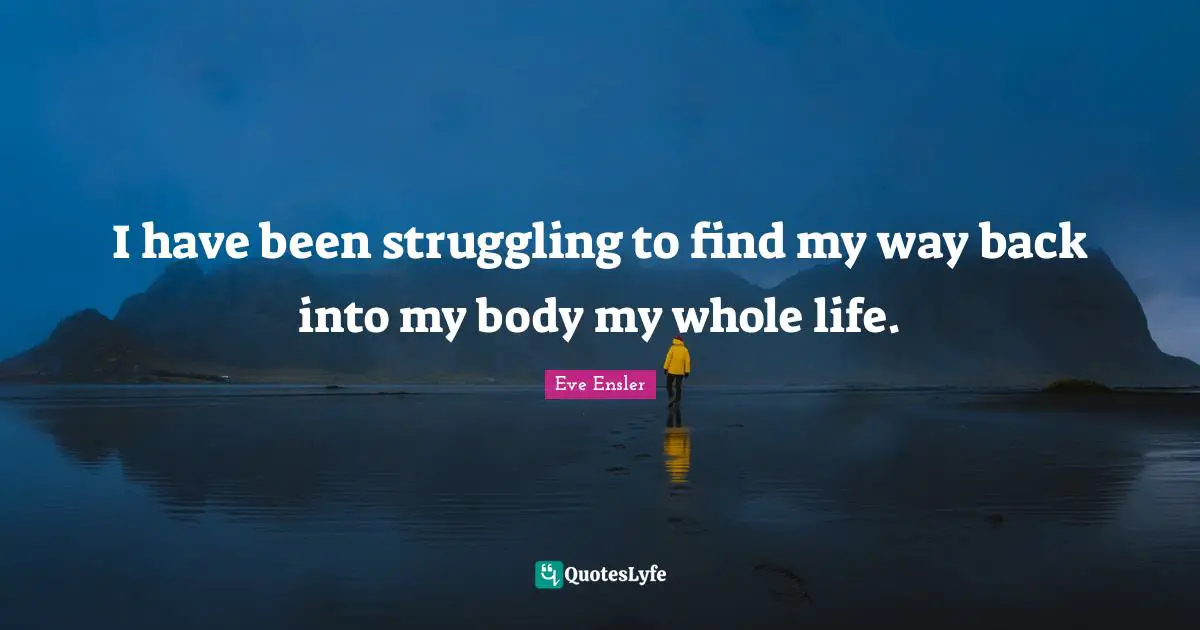 I have been struggling to find my way back into my body my whole life.